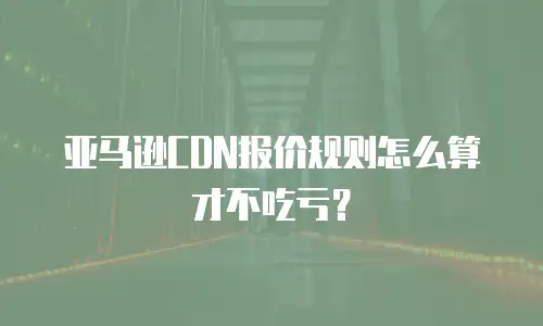 亚马逊CDN报价规则怎么算才不吃亏？