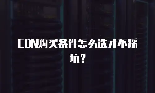CDN购买条件怎么选才不踩坑？