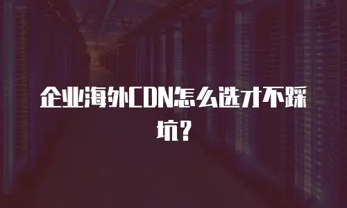 企业海外CDN怎么选才不踩坑？