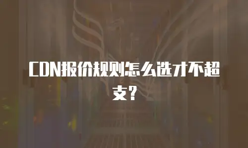 CDN报价规则怎么选才不超支？