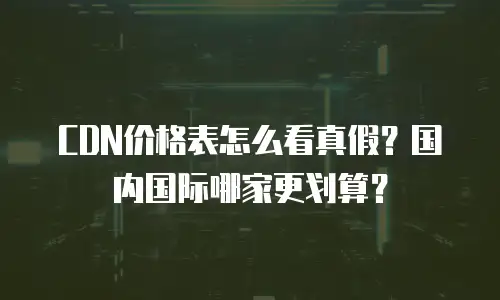 CDN价格表怎么看真假？国内国际哪家更划算？