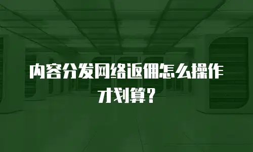 内容分发网络返佣怎么操作才划算？