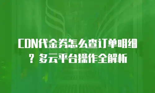 CDN代金券怎么查订单明细？多云平台操作全解析