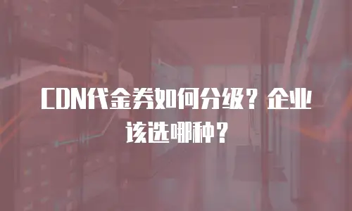CDN代金券如何分级？企业该选哪种？