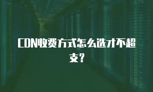 CDN收费方式怎么选才不超支？