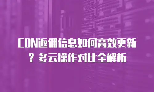 CDN返佣信息如何高效更新？多云操作对比全解析