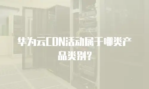 华为云CDN活动属于哪类产品类别？