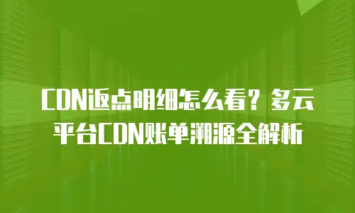 CDN返点明细怎么看？多云平台CDN账单溯源全解析