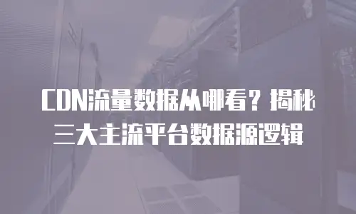 CDN流量数据从哪看？揭秘三大主流平台数据源逻辑