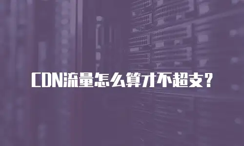 CDN流量怎么算才不超支？