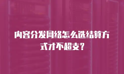 内容分发网络怎么选结算方式才不超支？
