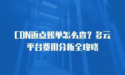 CDN返点账单怎么查？多云平台费用分析全攻略