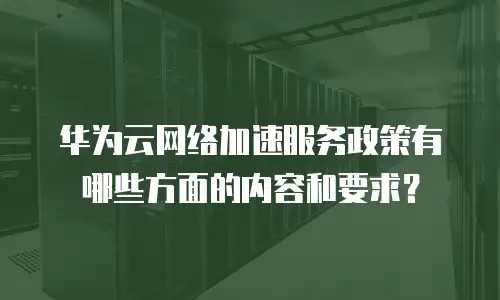 华为云网络加速服务政策有哪些方面的内容和要求？