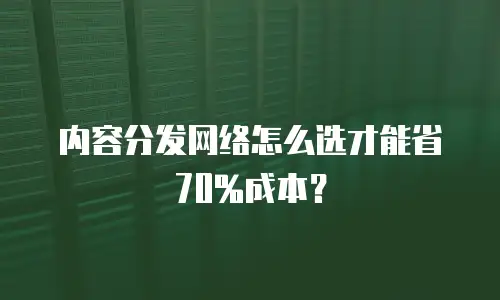 内容分发网络怎么选才能省70%成本？