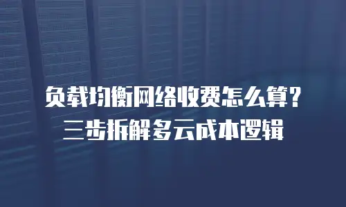 负载均衡网络收费怎么算？三步拆解多云成本逻辑