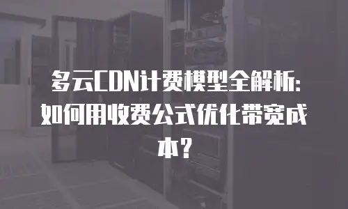 多云CDN计费模型全解析：如何用收费公式优化带宽成本？