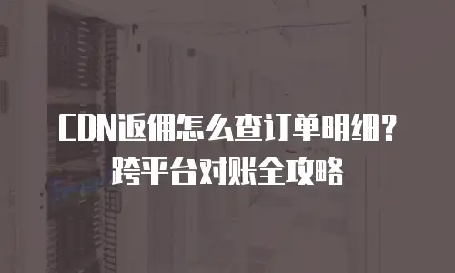 CDN返佣怎么查订单明细？跨平台对账全攻略