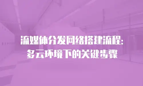 流媒体分发网络搭建流程：多云环境下的关键步骤