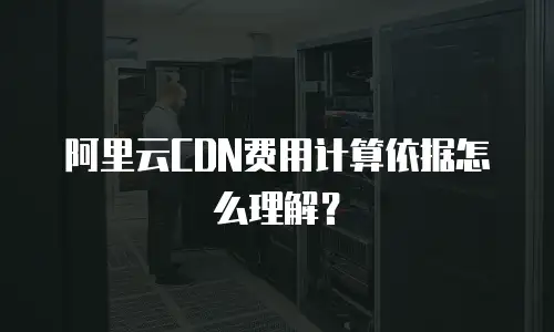 阿里云CDN费用计算依据怎么理解？