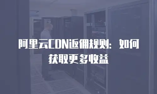 阿里云CDN返佣规则：如何获取更多收益