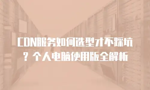 CDN服务如何选型才不踩坑？个人电脑使用版全解析