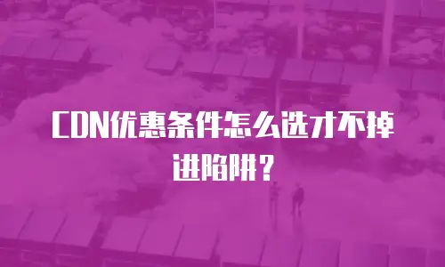 CDN优惠条件怎么选才不掉进陷阱？