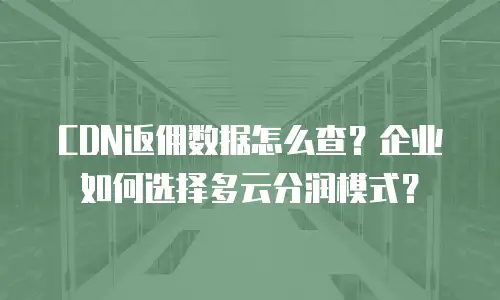 CDN返佣数据怎么查？企业如何选择多云分润模式？