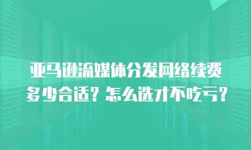亚马逊流媒体分发网络续费多少合适？怎么选才不吃亏？