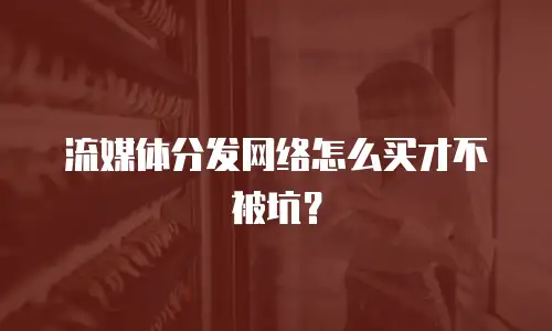流媒体分发网络怎么买才不被坑？