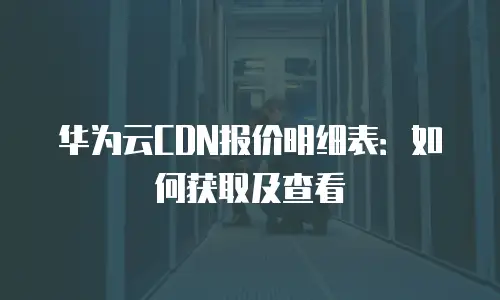 华为云CDN报价明细表：如何获取及查看