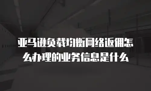 亚马逊负载均衡网络返佣怎么办理的业务信息是什么
