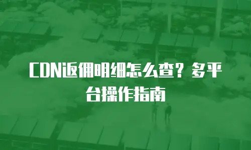 CDN返佣明细怎么查？多平台操作指南