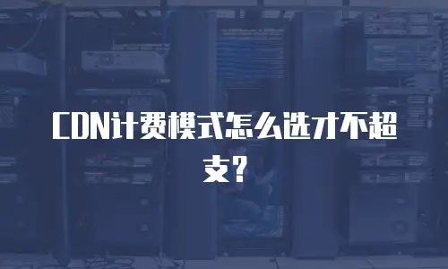 CDN计费模式怎么选才不超支？