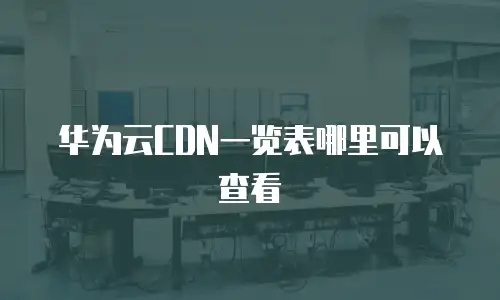 华为云CDN一览表哪里可以查看