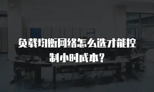 负载均衡网络怎么选才能控制小时成本？