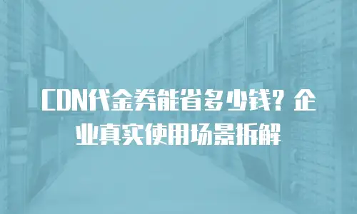 CDN代金券能省多少钱？企业真实使用场景拆解