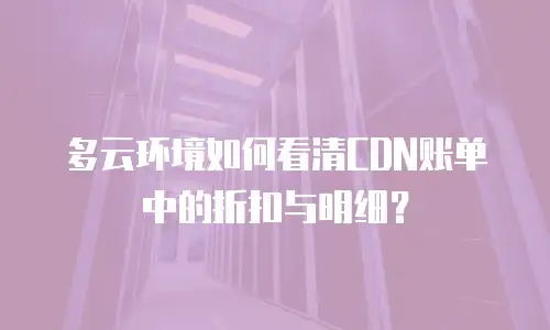 多云环境如何看清CDN账单中的折扣与明细？