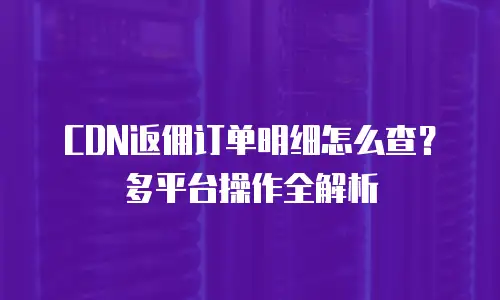 CDN返佣订单明细怎么查？多平台操作全解析