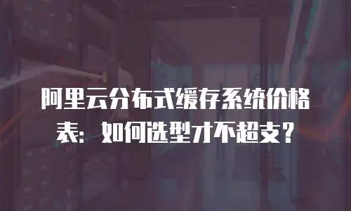 阿里云分布式缓存系统价格表：如何选型才不超支？