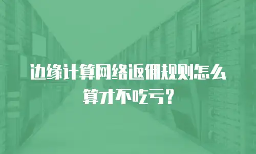 边缘计算网络返佣规则怎么算才不吃亏？