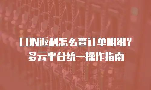 CDN返利怎么查订单明细？多云平台统一操作指南