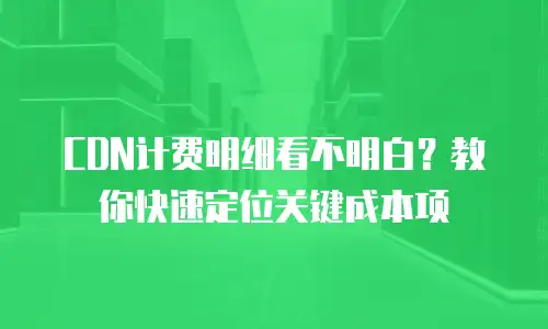 CDN计费明细看不明白？教你快速定位关键成本项