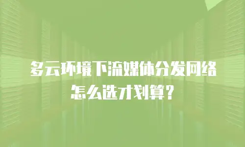多云环境下流媒体分发网络怎么选才划算？