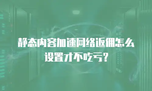 静态内容加速网络返佣怎么设置才不吃亏？