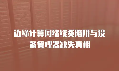 边缘计算网络续费陷阱与设备管理器缺失真相
