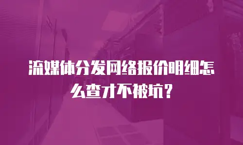 流媒体分发网络报价明细怎么查才不被坑？