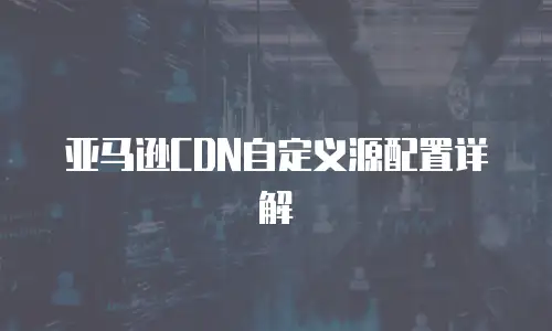 亚马逊CDN自定义源配置详解