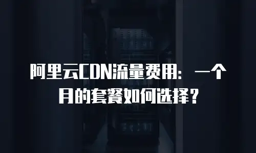 阿里云CDN流量费用：一个月的套餐如何选择？