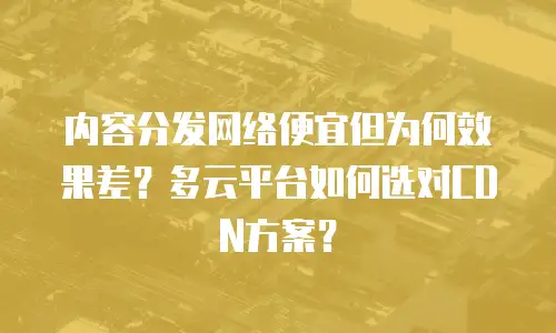 内容分发网络便宜但为何效果差？多云平台如何选对CDN方案？