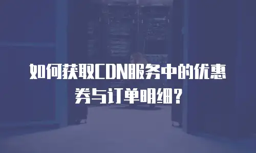 如何获取CDN服务中的优惠券与订单明细？